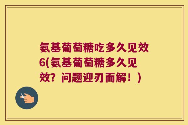 氨基葡萄糖吃多久见效6(氨基葡萄糖多久见效?问题迎刃而解!) 氨基葡萄糖吃多久见效6(氨基葡萄糖多久见效?问题迎刃而解!)