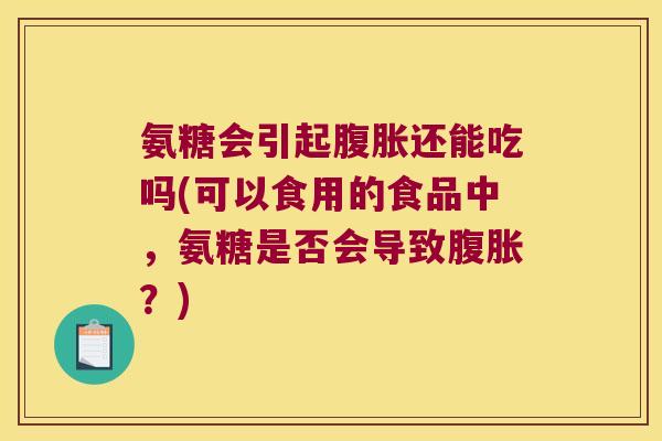 氨糖会引起腹胀还能吃吗(可以食用的食品中,氨糖是否会导致腹胀?)