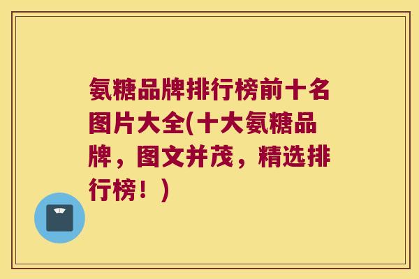 氨糖品牌排行榜前十名图片大全(十大氨糖品牌,图文并茂,精选排行榜!)