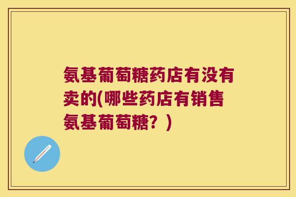 氨基葡萄糖药店有没有卖的(哪些药店有销售氨基葡萄糖?)