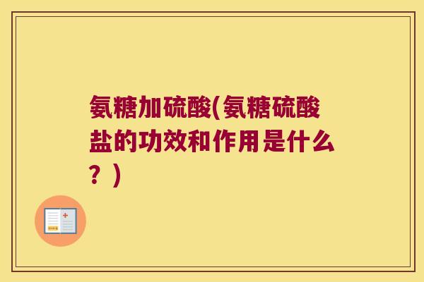 氨糖加硫酸(氨糖硫酸盐的功效和作用是什么?)
