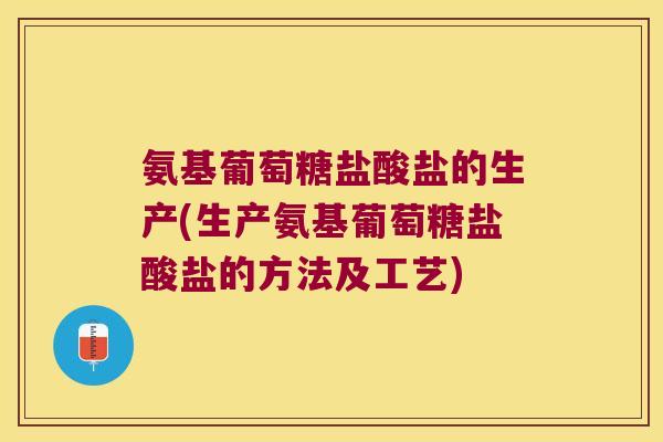 氨基葡萄糖盐酸盐的生产(生产氨基葡萄糖盐酸盐的方法及工艺)