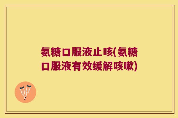 氨糖口服液止咳(氨糖口服液有效缓解咳嗽)