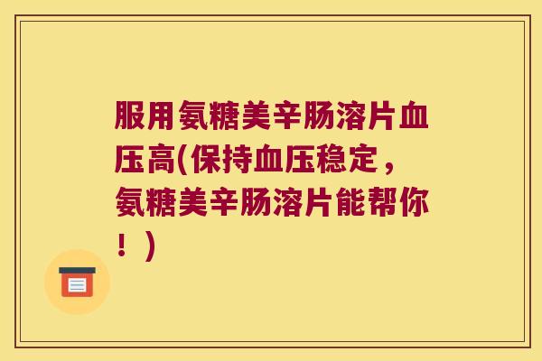 服用氨糖美辛肠溶片血压高(保持血压稳定,氨糖美辛肠溶片能帮你!)