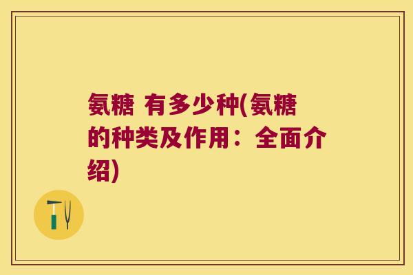 氨糖 有多少种(氨糖的种类及作用:全面介绍) 氨糖 有多少种(氨糖的种类及作用:全面介绍)
