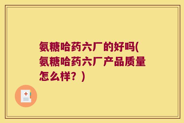 氨糖哈药六厂的好吗(氨糖哈药六厂产品质量怎么样？)