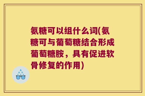 氨糖可以组什么词(氨糖可与葡萄糖结合形成葡萄糖胺,具有促进软骨修复的作用)