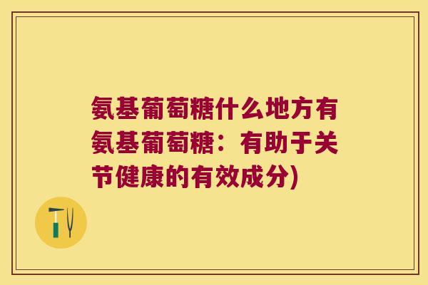 氨基葡萄糖什么地方有氨基葡萄糖:有助于关节健康的有效成分)
