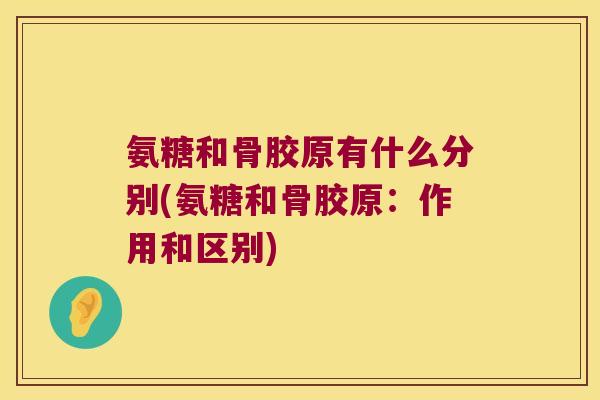 氨糖和骨胶原有什么分别(氨糖和骨胶原:作用和区别)