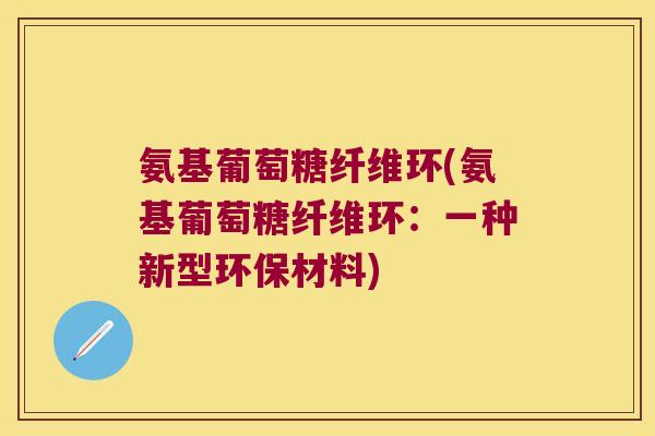 氨基葡萄糖纤维环(氨基葡萄糖纤维环:一种新型环保材料)