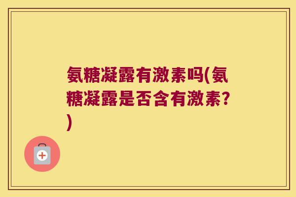 氨糖凝露有激素吗(氨糖凝露是否含有激素?)