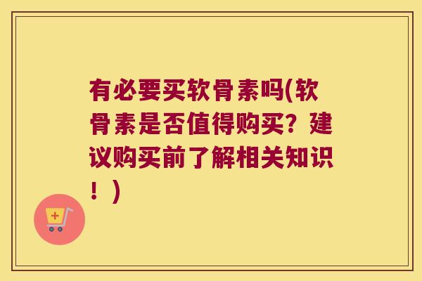 有必要买软骨素吗(软骨素是否值得购买?建议购买前了解相关知识!)