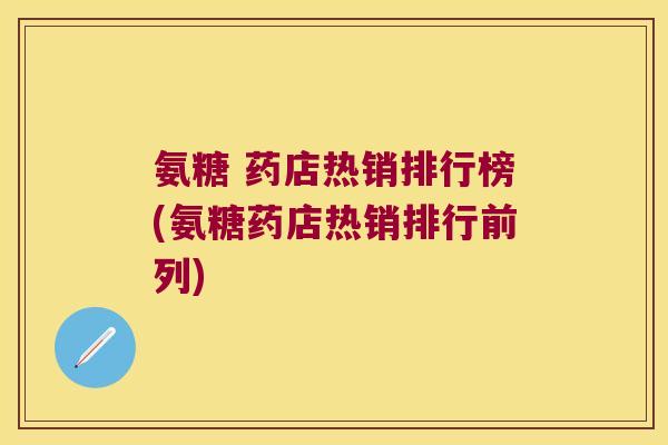 氨糖 药店热销排行榜(氨糖药店热销排行前列)
