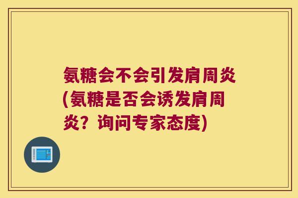 氨糖会不会引发肩周炎(氨糖是否会诱发肩周炎?询问专家态度)