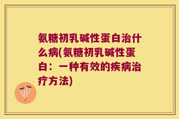 氨糖初乳碱性蛋白治什么病(氨糖初乳碱性蛋白:一种有效的疾病治疗方法)