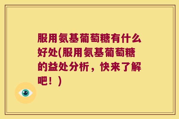 服用氨基葡萄糖有什么好处(服用氨基葡萄糖的益处分析,快来了解吧!)