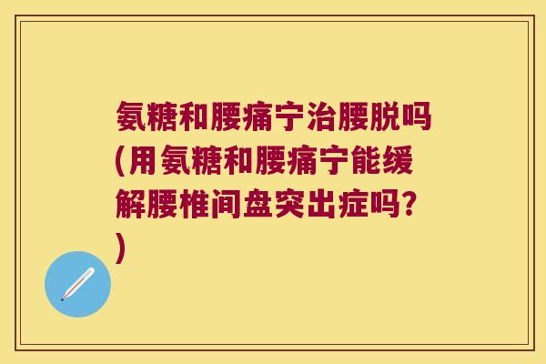 氨糖和腰痛宁治腰脱吗(用氨糖和腰痛宁能缓解腰椎间盘突出症吗?)