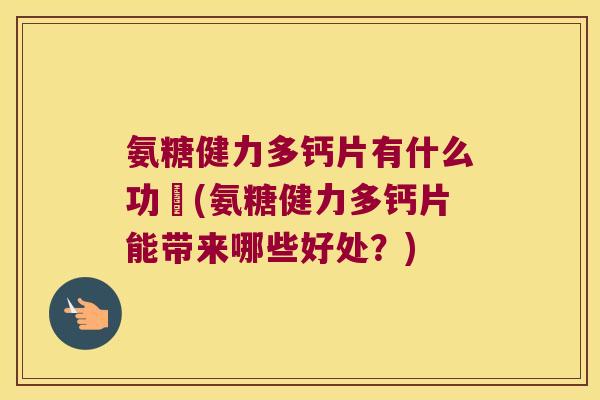 氨糖健力多钙片有什么功効(氨糖健力多钙片能带来哪些好处?)
