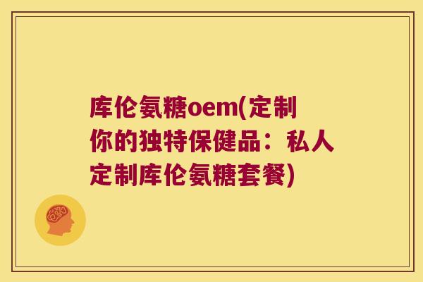 库伦氨糖oem(定制你的独特保健品:私人定制库伦氨糖套餐) 库伦氨糖oem(定制你的独特保健品:私人定制库伦氨糖套餐)