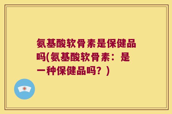 氨基酸软骨素是保健品吗(氨基酸软骨素:是一种保健品吗?)