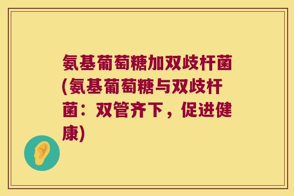 氨基葡萄糖加双歧杆菌(氨基葡萄糖与双歧杆菌:双管齐下,促进健康)