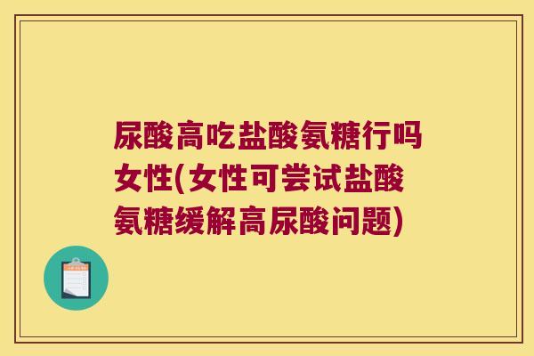 尿酸高吃盐酸氨糖行吗女性(女性可尝试盐酸氨糖缓解高尿酸问题)