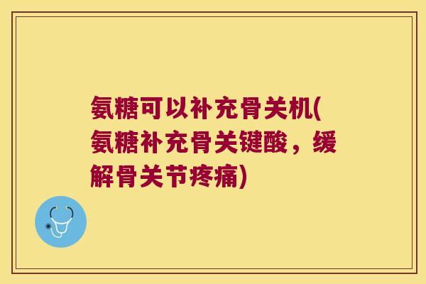 氨糖可以补充骨关机(氨糖补充骨关键酸,缓解骨关节疼痛)