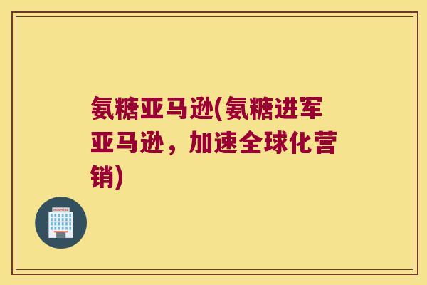 氨糖亚马逊(氨糖进军亚马逊,加速全球化营销)