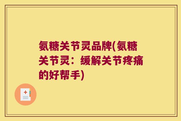 氨糖关节灵品牌(氨糖关节灵:缓解关节疼痛的好帮手)