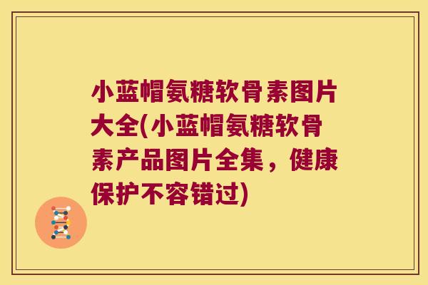 小蓝帽氨糖软骨素图片大全(小蓝帽氨糖软骨素产品图片全集,健康保护不容错过)