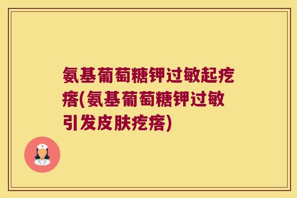氨基葡萄糖钾过敏起疙瘩(氨基葡萄糖钾过敏引发皮肤疙瘩)