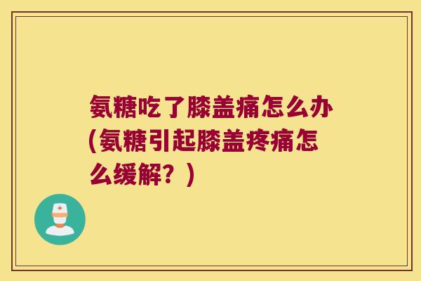 氨糖吃了膝盖痛怎么办(氨糖引起膝盖疼痛怎么缓解?)