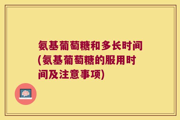氨基葡萄糖和多长时间(氨基葡萄糖的服用时间及注意事项)