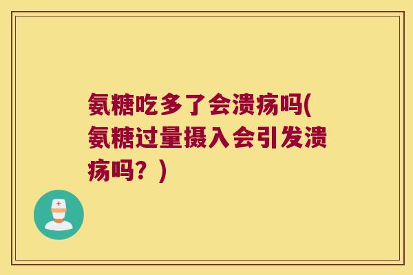 氨糖吃多了会溃疡吗(氨糖过量摄入会引发溃疡吗?)