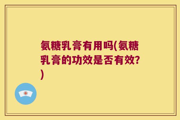氨糖乳膏有用吗(氨糖乳膏的功效是否有效?)