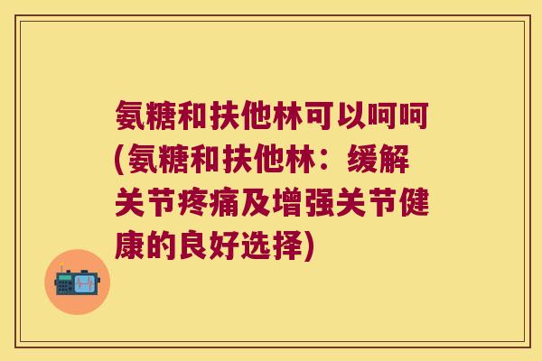 氨糖和扶他林可以呵呵(氨糖和扶他林:缓解关节疼痛及增强关节健康的良好选择)