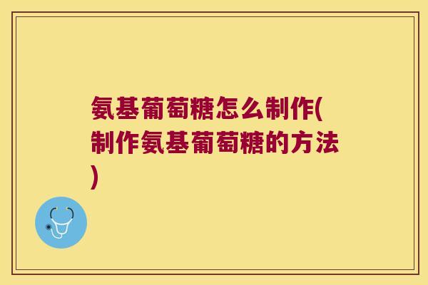 氨基葡萄糖怎么制作(制作氨基葡萄糖的方法)