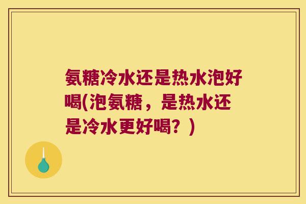 氨糖冷水还是热水泡好喝(泡氨糖,是热水还是冷水更好喝?)