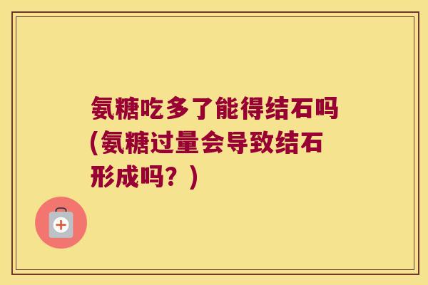 氨糖吃多了能得结石吗(氨糖过量会导致结石形成吗?)