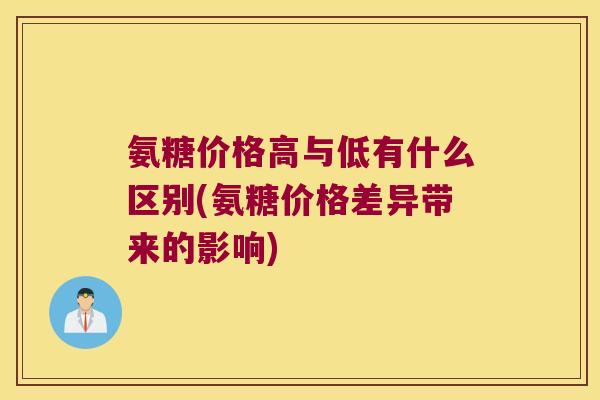 氨糖价格高与低有什么区别(氨糖价格差异带来的影响)
