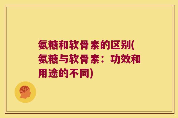 氨糖和软骨素的区别(氨糖与软骨素:功效和用途的不同)