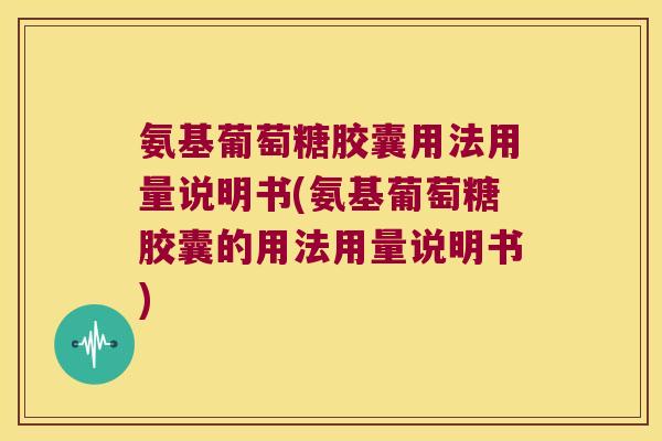 氨基葡萄糖胶囊用法用量说明书(氨基葡萄糖胶囊的用法用量说明书)