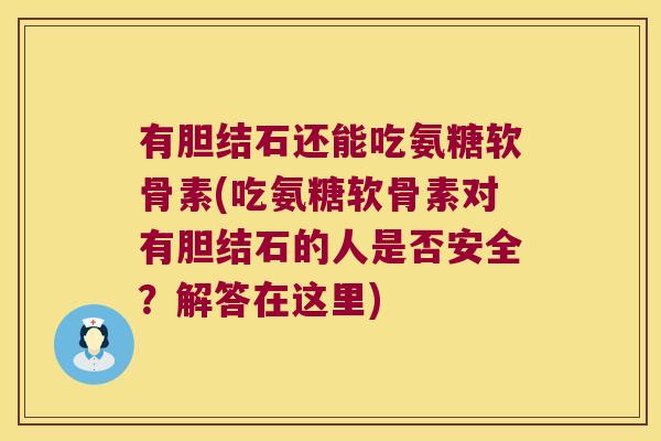 有胆结石还能吃氨糖软骨素(吃氨糖软骨素对有胆结石的人是否安全?解答在这里)