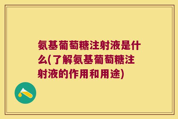 氨基葡萄糖注射液是什么(了解氨基葡萄糖注射液的作用和用途)