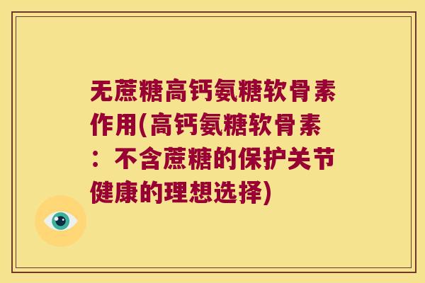 无蔗糖高钙氨糖软骨素作用(高钙氨糖软骨素:不含蔗糖的保护关节健康的理想选择) 无蔗糖高钙氨糖软骨素作用(高钙氨糖软骨素:不含蔗糖的保护关节健康的理想选择)