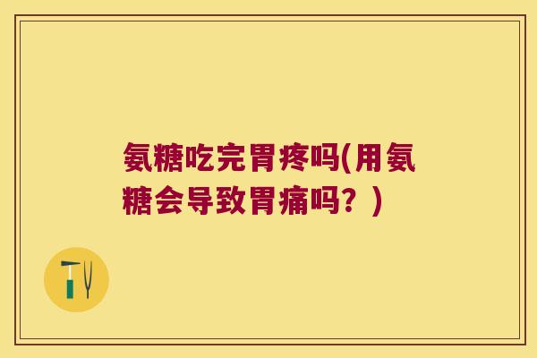 氨糖吃完胃疼吗(用氨糖会导致胃痛吗?)