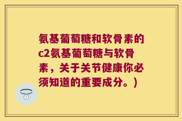 氨基葡萄糖和软骨素的c2氨基葡萄糖与软骨素,关于关节健康你必须知道的重要成分。)