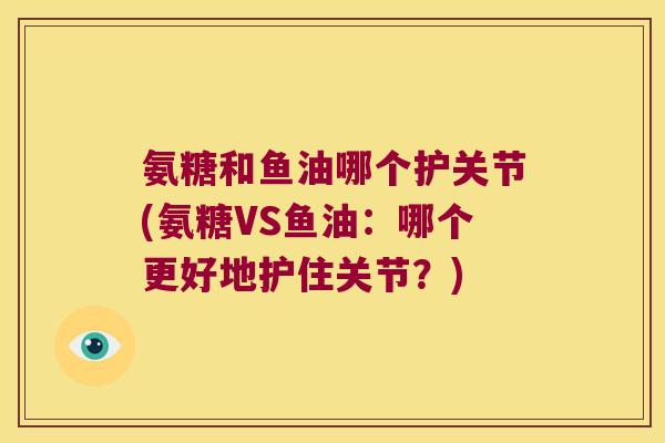 氨糖和鱼油哪个护关节(氨糖VS鱼油:哪个更好地护住关节?)