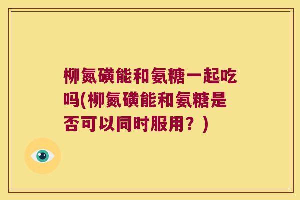 柳氮磺能和氨糖一起吃吗(柳氮磺能和氨糖是否可以同时服用?)