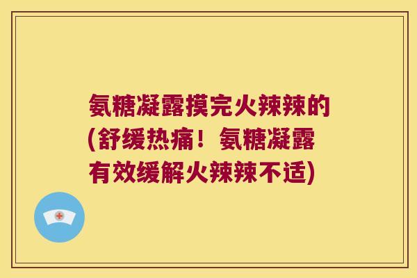 氨糖凝露摸完火辣辣的(舒缓热痛!氨糖凝露有效缓解火辣辣不适)